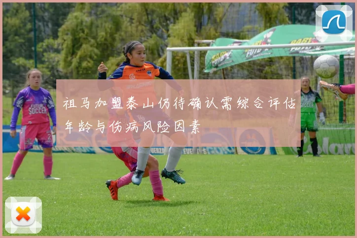祖马加盟泰山仍待确认需综合评估年龄与伤病风险因素