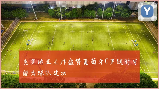 克罗地亚主帅盛赞葡萄牙C罗随时可能为球队建功