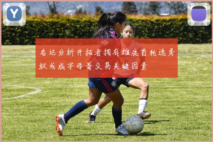 名记分析开拓者拥有雄鹿首轮选秀权或成字母哥交易关键因素