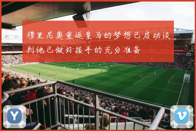 穆里尼奥重返皇马的梦想已启动谈判他已做好接手的充分准备