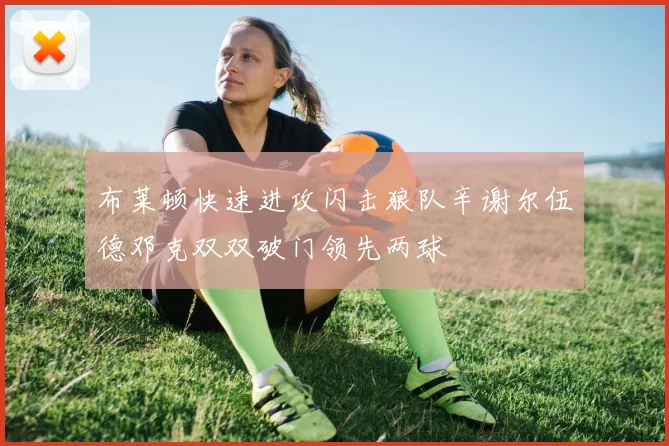 布莱顿快速进攻闪击狼队辛谢尔伍德邓克双双破门领先两球