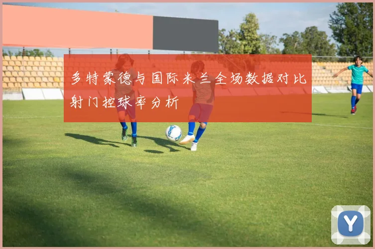 多特蒙德与国际米兰全场数据对比射门控球率分析