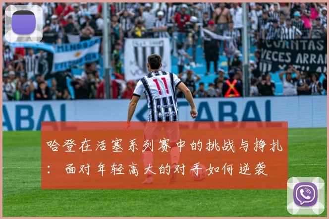 哈登在活塞系列赛中的挑战与挣扎：面对年轻高大的对手如何逆袭