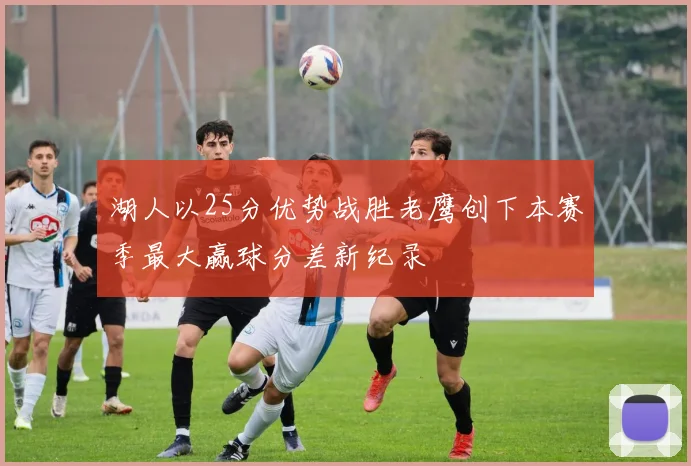 湖人以25分优势战胜老鹰创下本赛季最大赢球分差新纪录