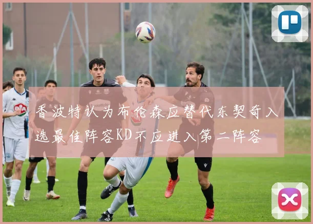 香波特认为布伦森应替代东契奇入选最佳阵容KD不应进入第二阵容