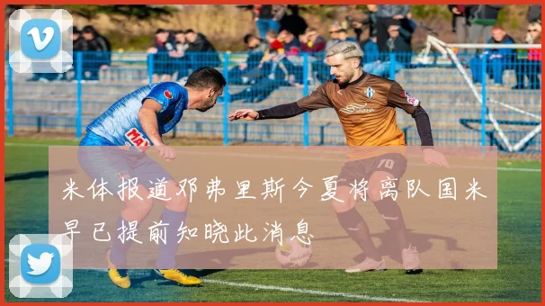米体报道邓弗里斯今夏将离队国米早已提前知晓此消息