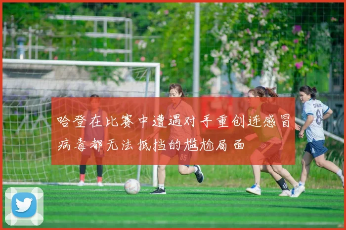 哈登在比赛中遭遇对手重创连感冒病毒都无法抵挡的尴尬局面