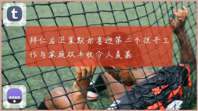 拜仁后卫莱默尔喜迎第二个孩子工作与家庭双丰收令人羡慕
