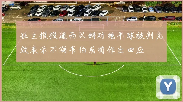独立报报道西汉姆对绝平球被判无效表示不满韦伯或将作出回应