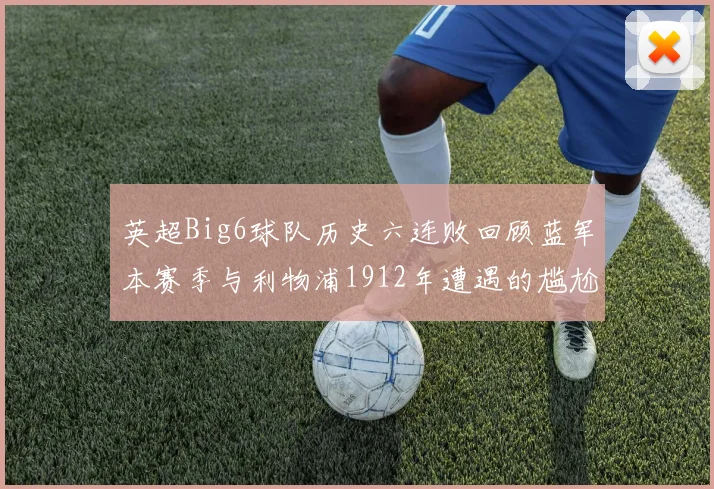 英超Big6球队历史六连败回顾蓝军本赛季与利物浦1912年遭遇的尴尬时刻