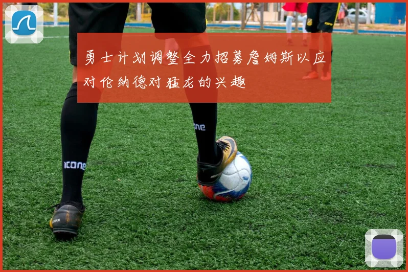 勇士计划调整全力招募詹姆斯以应对伦纳德对猛龙的兴趣