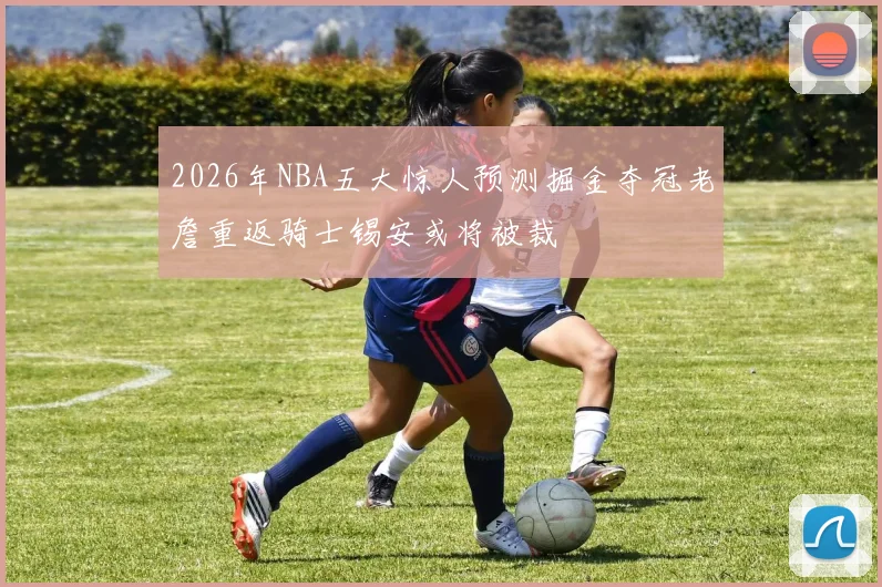 2026年NBA五大惊人预测掘金夺冠老詹重返骑士锡安或将被裁