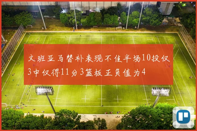 文班亚马替补表现不佳半场10投仅3中仅得11分3篮板正负值为4