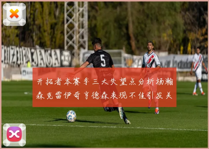 开拓者本赛季三大失望点分析杨瀚森克雷伊奇亨德森表现不佳引发关注
