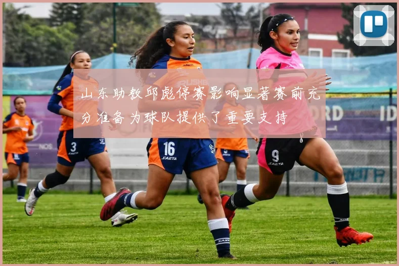山东助教邱彪停赛影响显著赛前充分准备为球队提供了重要支持