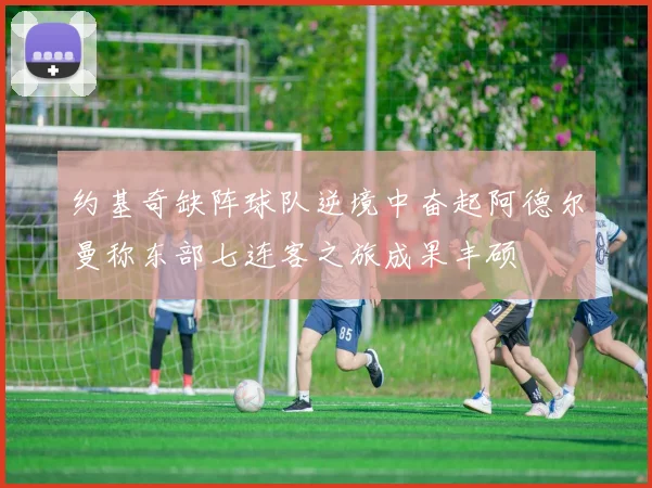 约基奇缺阵球队逆境中奋起阿德尔曼称东部七连客之旅成果丰硕