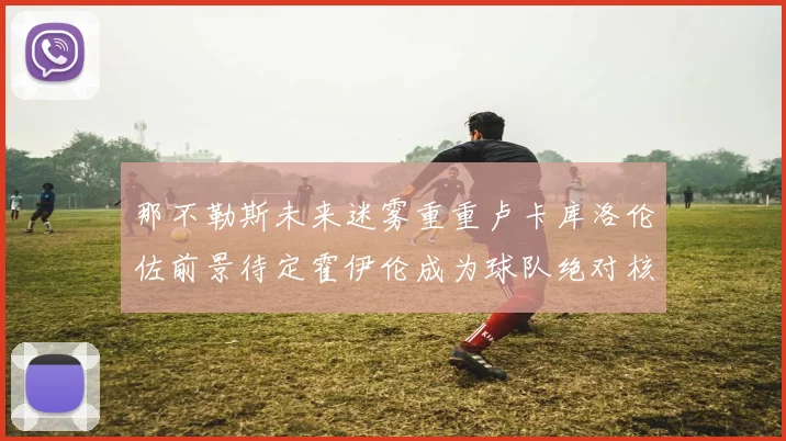那不勒斯未来迷雾重重卢卡库洛伦佐前景待定霍伊伦成为球队绝对核心